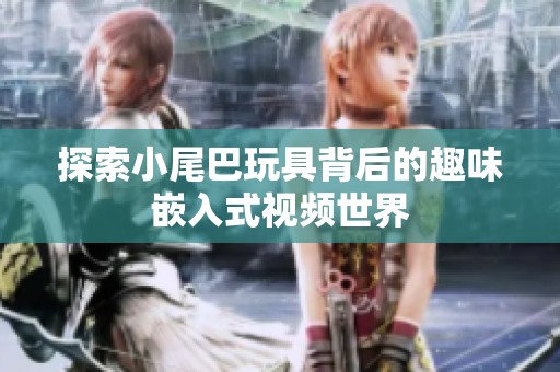 探索小尾巴玩具背后的趣味嵌入式视频世界