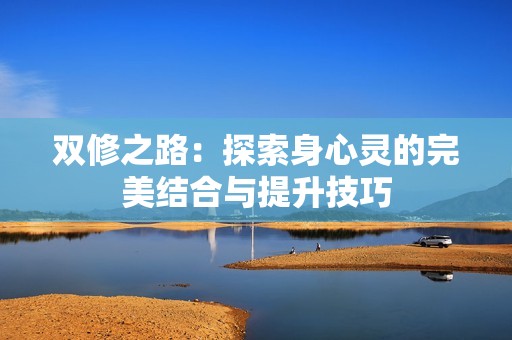 双修之路：探索身心灵的完美结合与提升技巧