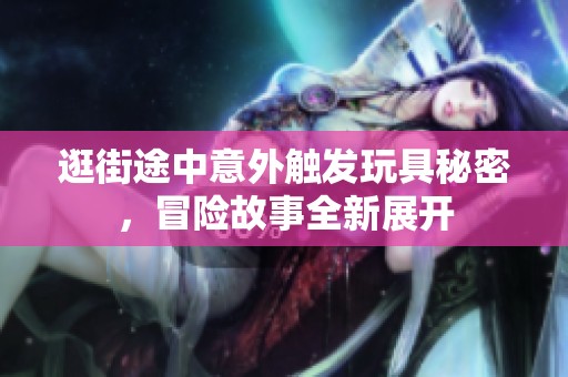 逛街途中意外触发玩具秘密，冒险故事全新展开