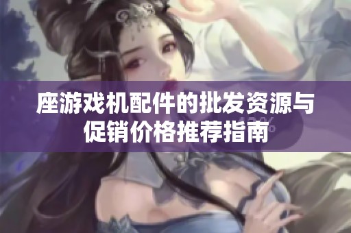 座游戏机配件的批发资源与促销价格推荐指南