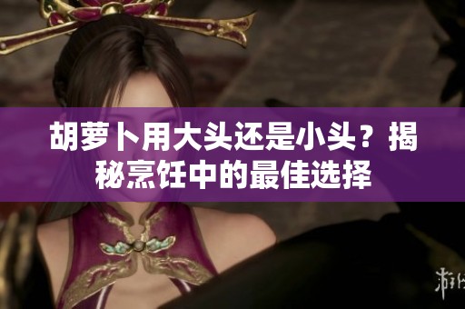 胡萝卜用大头还是小头？揭秘烹饪中的最佳选择