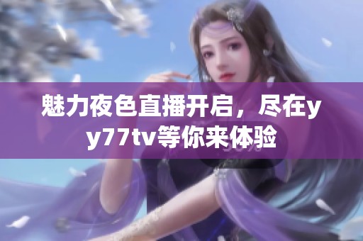 魅力夜色直播开启，尽在yy77tv等你来体验