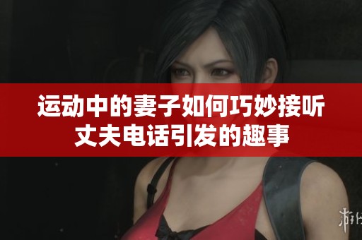 运动中的妻子如何巧妙接听丈夫电话引发的趣事