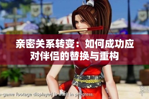 亲密关系转变：如何成功应对伴侣的替换与重构
