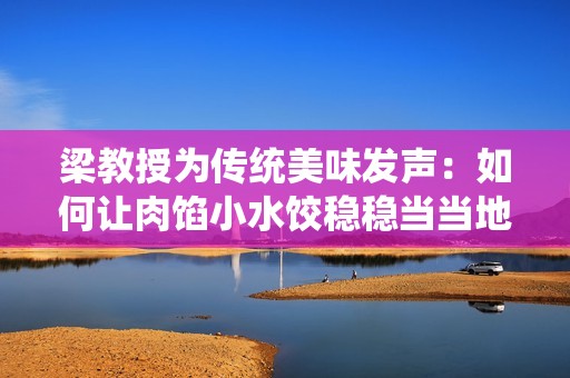 梁教授为传统美味发声：如何让肉馅小水饺稳稳当当地传承下去