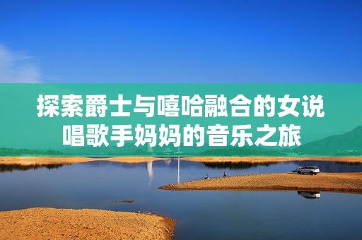 探索爵士与嘻哈融合的女说唱歌手妈妈的音乐之旅