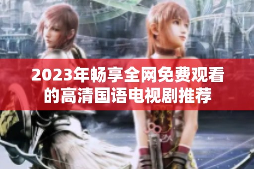 2023年畅享全网免费观看的高清国语电视剧推荐