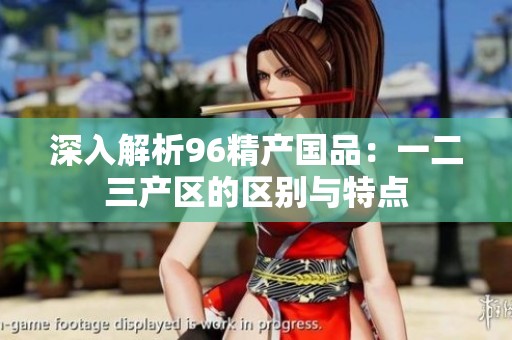 深入解析96精产国品：一二三产区的区别与特点
