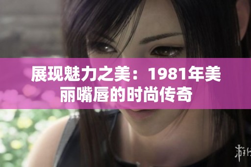 展现魅力之美：1981年美丽嘴唇的时尚传奇