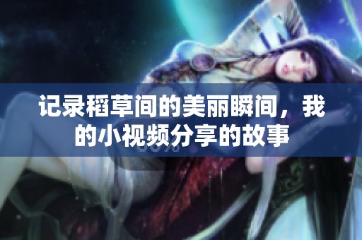 记录稻草间的美丽瞬间，我的小视频分享的故事