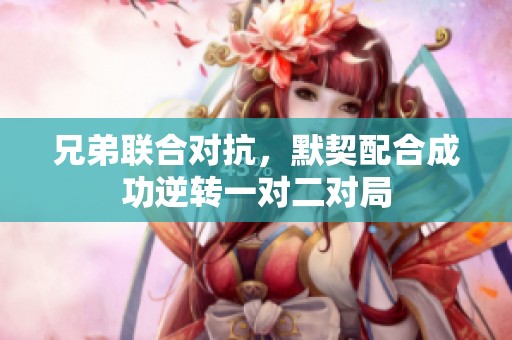 兄弟联合对抗，默契配合成功逆转一对二对局