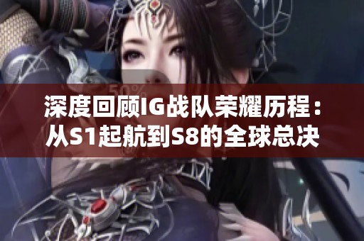 深度回顾IG战队荣耀历程：从S1起航到S8的全球总决赛征程