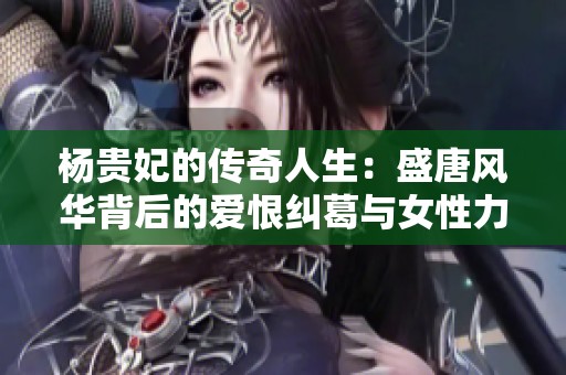杨贵妃的传奇人生：盛唐风华背后的爱恨纠葛与女性力量