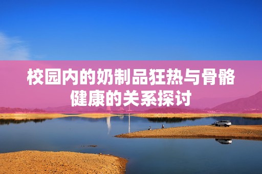 校园内的奶制品狂热与骨骼健康的关系探讨