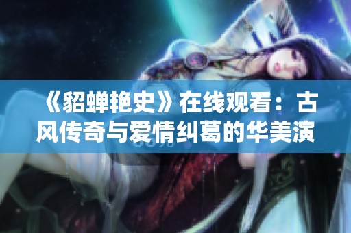 《貂蝉艳史》在线观看：古风传奇与爱情纠葛的华美演绎