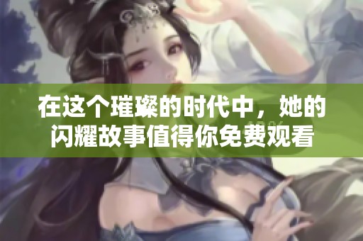 在这个璀璨的时代中，她的闪耀故事值得你免费观看