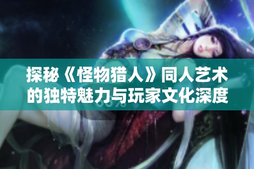 探秘《怪物猎人》同人艺术的独特魅力与玩家文化深度解析