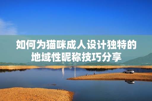 如何为猫咪成人设计独特的地域性昵称技巧分享