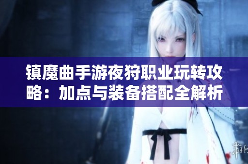 镇魔曲手游夜狩职业玩转攻略：加点与装备搭配全解析