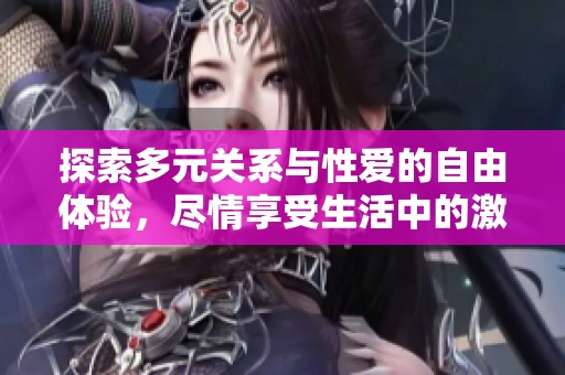 探索多元关系与性爱的自由体验，尽情享受生活中的激情与乐趣