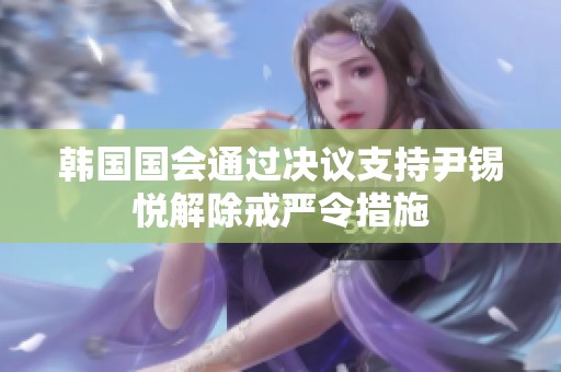 韩国国会通过决议支持尹锡悦解除戒严令措施