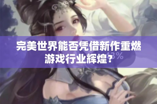 完美世界能否凭借新作重燃游戏行业辉煌？