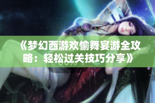 《梦幻西游欢愉舞宴游全攻略：轻松过关技巧分享》
