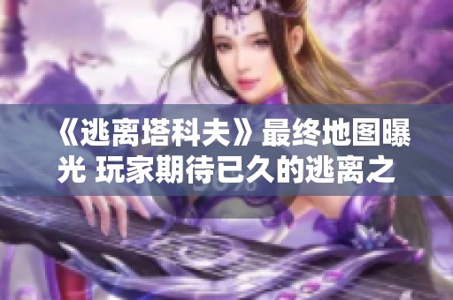 《逃离塔科夫》最终地图曝光 玩家期待已久的逃离之路终于开启