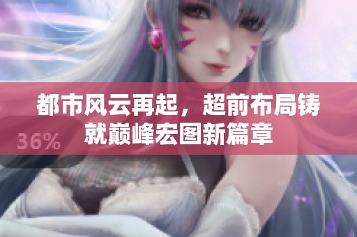 都市风云再起，超前布局铸就巅峰宏图新篇章