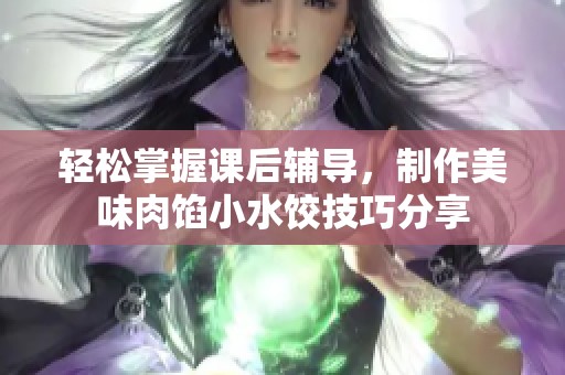 轻松掌握课后辅导，制作美味肉馅小水饺技巧分享