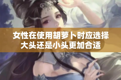 女性在使用胡萝卜时应选择大头还是小头更加合适