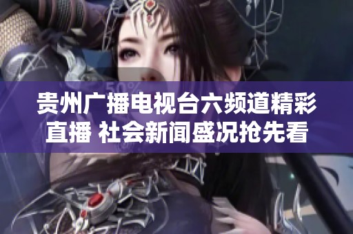 贵州广播电视台六频道精彩直播 社会新闻盛况抢先看