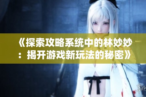 《探索攻略系统中的林妙妙：揭开游戏新玩法的秘密》
