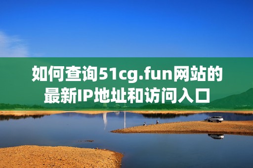 如何查询51cg.fun网站的最新IP地址和访问入口