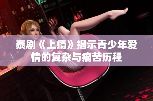 泰剧《上瘾》揭示青少年爱情的复杂与痛苦历程