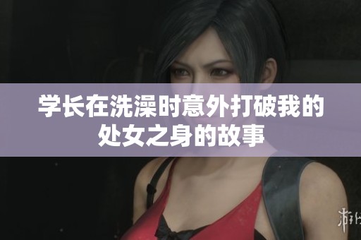 学长在洗澡时意外打破我的处女之身的故事