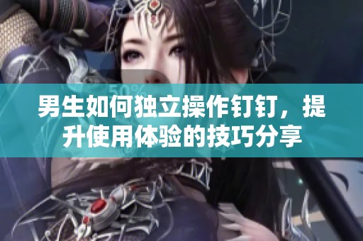 男生如何独立操作钉钉，提升使用体验的技巧分享