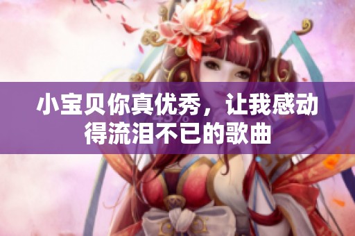 小宝贝你真优秀，让我感动得流泪不已的歌曲