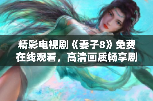 精彩电视剧《妻子8》免费在线观看，高清画质畅享剧情魅力