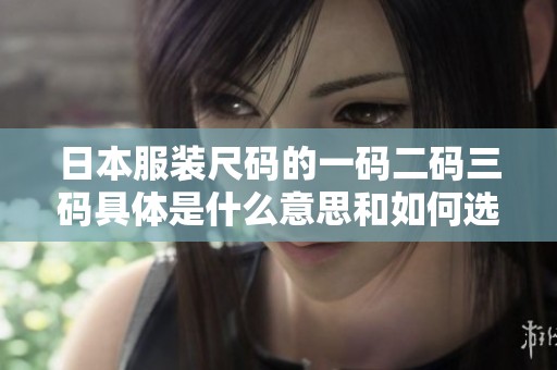 日本服装尺码的一码二码三码具体是什么意思和如何选择