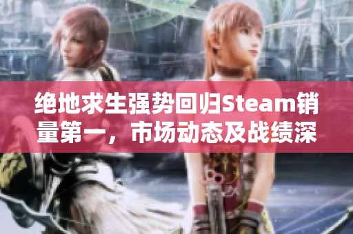 绝地求生强势回归Steam销量第一，市场动态及战绩深度解析