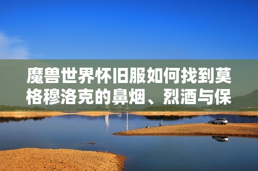 魔兽世界怀旧服如何找到莫格穆洛克的鼻烟、烈酒与保险箱位置详解
