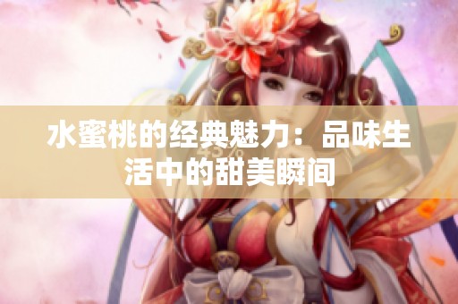 水蜜桃的经典魅力：品味生活中的甜美瞬间
