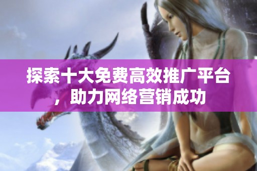 探索十大免费高效推广平台，助力网络营销成功
