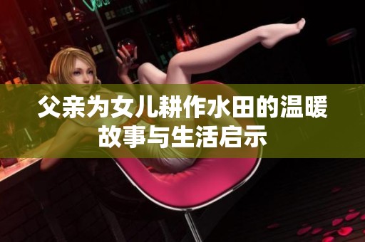 父亲为女儿耕作水田的温暖故事与生活启示