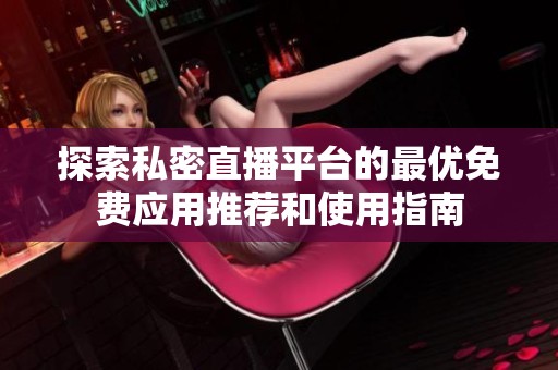 探索私密直播平台的最优免费应用推荐和使用指南