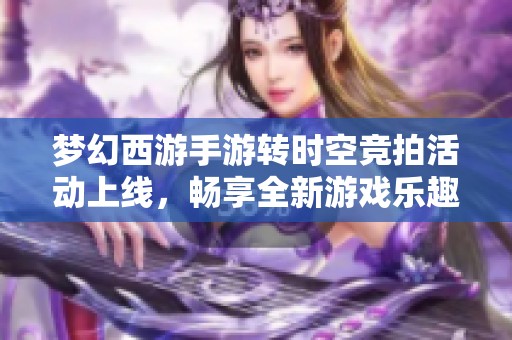 梦幻西游手游转时空竞拍活动上线，畅享全新游戏乐趣体验