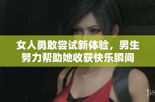 女人勇敢尝试新体验，男生努力帮助她收获快乐瞬间