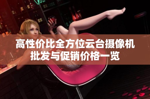 高性价比全方位云台摄像机批发与促销价格一览