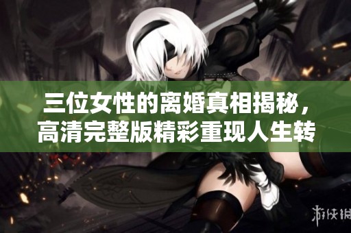三位女性的离婚真相揭秘，高清完整版精彩重现人生转折